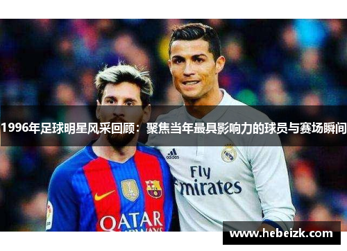 1996年足球明星风采回顾:聚焦当年最具影响力的球员与赛场瞬间 1996年足球明星风采回顾:聚焦当年最具影响力的球员与赛场瞬间