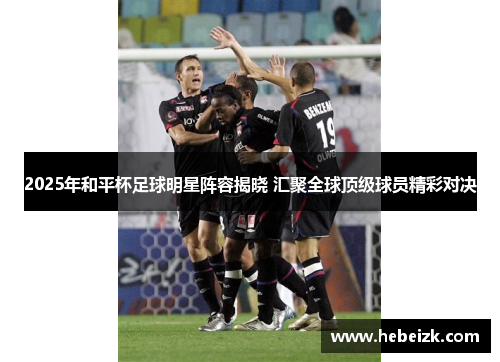 2025年和平杯足球明星阵容揭晓 汇聚全球顶级球员精彩对决 2025年和平杯足球明星阵容揭晓 汇聚全球顶级球员精彩对决