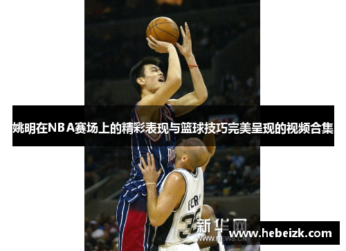 姚明在NBA赛场上的精彩表现与篮球技巧完美呈现的视频合集 姚明在NBA赛场上的精彩表现与篮球技巧完美呈现的视频合集