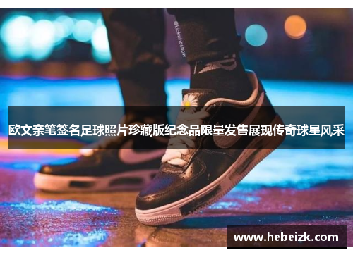 欧文亲笔签名足球照片珍藏版纪念品限量发售展现传奇球星风采 欧文亲笔签名足球照片珍藏版纪念品限量发售展现传奇球星风采