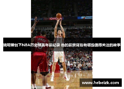 姚明曾创下NBA历史最高年薪纪录 他的薪资背后有哪些值得关注的故事 姚明曾创下NBA历史最高年薪纪录 他的薪资背后有哪些值得关注的故事