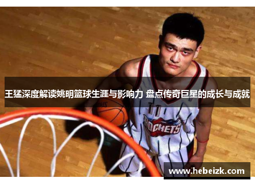 王猛深度解读姚明篮球生涯与影响力 盘点传奇巨星的成长与成就 王猛深度解读姚明篮球生涯与影响力 盘点传奇巨星的成长与成就