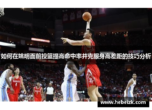 如何在姚明面前投篮提高命中率并克服身高差距的技巧分析 如何在姚明面前投篮提高命中率并克服身高差距的技巧分析