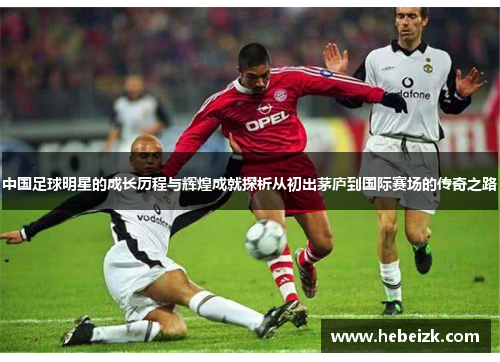 中国足球明星的成长历程与辉煌成就探析从初出茅庐到国际赛场的传奇之路 中国足球明星的成长历程与辉煌成就探析从初出茅庐到国际赛场的传奇之路