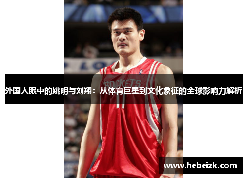 外国人眼中的姚明与刘翔:从体育巨星到文化象征的全球影响力解析 外国人眼中的姚明与刘翔:从体育巨星到文化象征的全球影响力解析