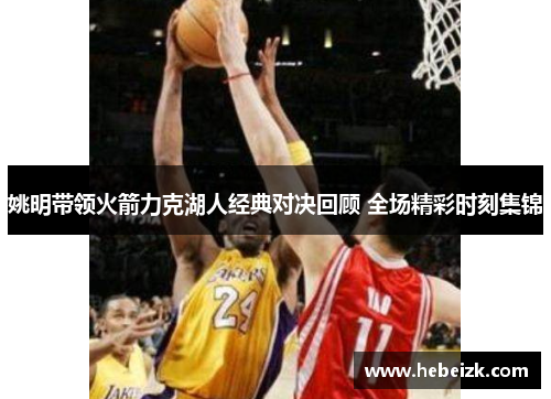 姚明带领火箭力克湖人经典对决回顾 全场精彩时刻集锦 姚明带领火箭力克湖人经典对决回顾 全场精彩时刻集锦