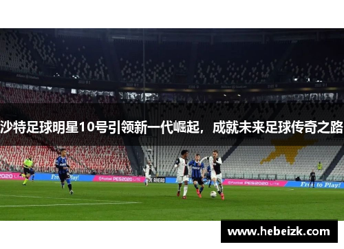 沙特足球明星10号引领新一代崛起,成就未来足球传奇之路 沙特足球明星10号引领新一代崛起,成就未来足球传奇之路