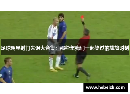 足球明星射门失误大合集:那些年我们一起笑过的尴尬时刻 足球明星射门失误大合集:那些年我们一起笑过的尴尬时刻