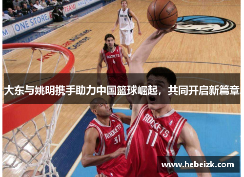 大东与姚明携手助力中国篮球崛起,共同开启新篇章 大东与姚明携手助力中国篮球崛起,共同开启新篇章