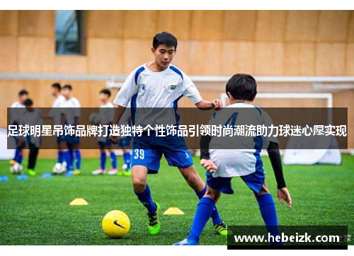 足球明星吊饰品牌打造独特个性饰品引领时尚潮流助力球迷心愿实现 足球明星吊饰品牌打造独特个性饰品引领时尚潮流助力球迷心愿实现