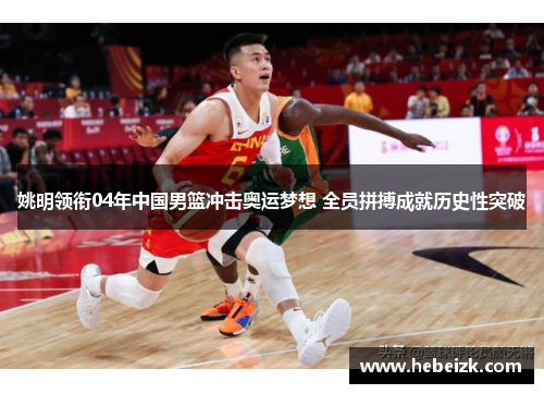 姚明领衔04年中国男篮冲击奥运梦想 全员拼搏成就历史性突破 姚明领衔04年中国男篮冲击奥运梦想 全员拼搏成就历史性突破