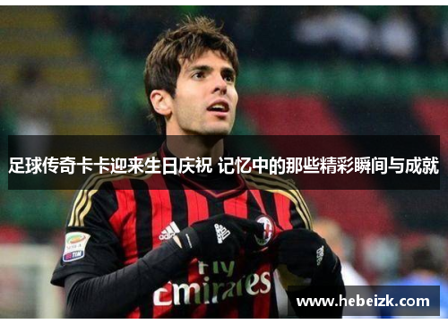 足球传奇卡卡迎来生日庆祝 记忆中的那些精彩瞬间与成就 足球传奇卡卡迎来生日庆祝 记忆中的那些精彩瞬间与成就