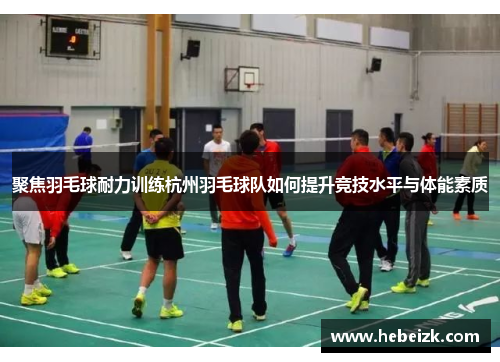 聚焦羽毛球耐力训练杭州羽毛球队如何提升竞技水平与体能素质