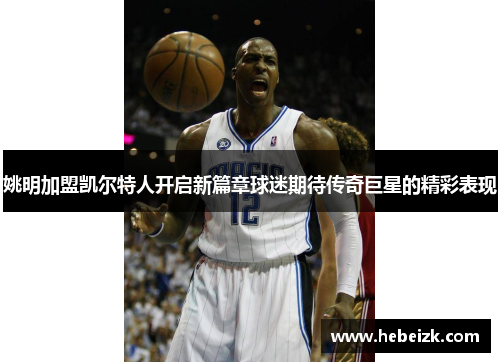 姚明加盟凯尔特人开启新篇章球迷期待传奇巨星的精彩表现