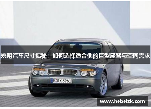 姚明汽车尺寸揭秘：如何选择适合他的巨型座驾与空间需求