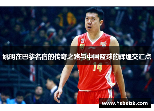 姚明在巴黎名宿的传奇之路与中国篮球的辉煌交汇点