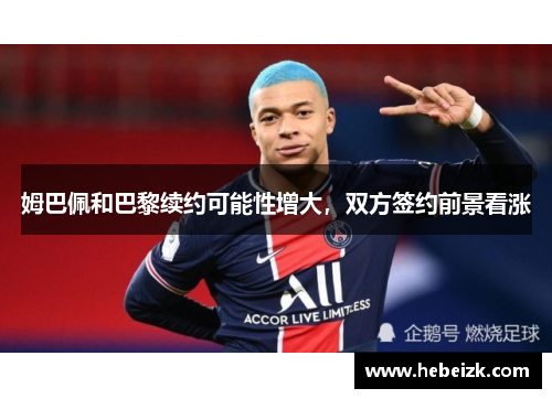 姆巴佩和巴黎续约可能性增大，双方签约前景看涨