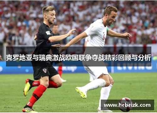 克罗地亚与瑞典激战欧国联争夺战精彩回顾与分析