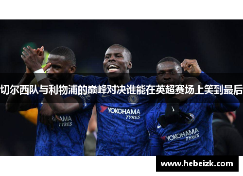 切尔西队与利物浦的巅峰对决谁能在英超赛场上笑到最后