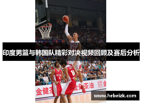 印度男篮与韩国队精彩对决视频回顾及赛后分析