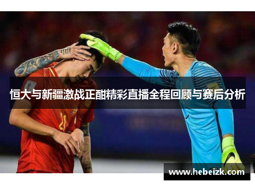 恒大与新疆激战正酣精彩直播全程回顾与赛后分析