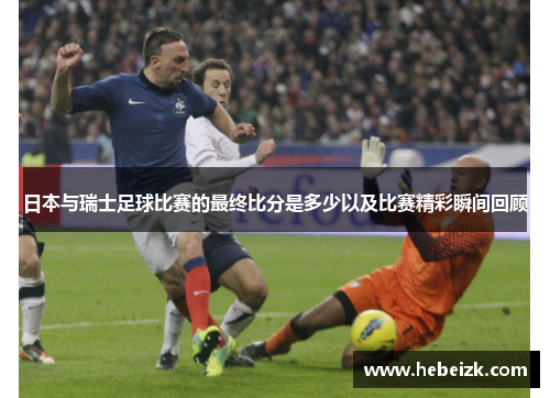 日本与瑞士足球比赛的最终比分是多少以及比赛精彩瞬间回顾