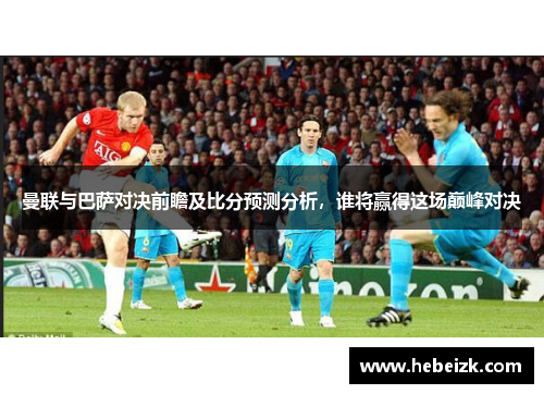 曼联与巴萨对决前瞻及比分预测分析，谁将赢得这场巅峰对决