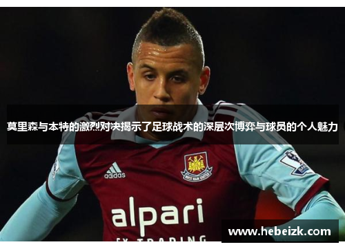 莫里森与本特的激烈对决揭示了足球战术的深层次博弈与球员的个人魅力