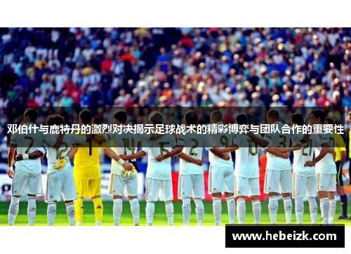 邓伯什与鹿特丹的激烈对决揭示足球战术的精彩博弈与团队合作的重要性